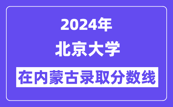 北京大学2024年在内蒙古录取分数线一览表（2025年参考）