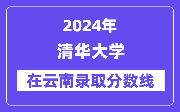 清华大学2024年在云南录取分数线一览表（2025年参考）