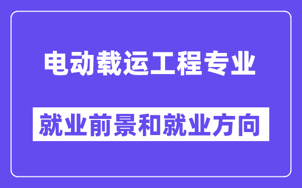 电动载运工程专业就业前景和就业方向怎么样？