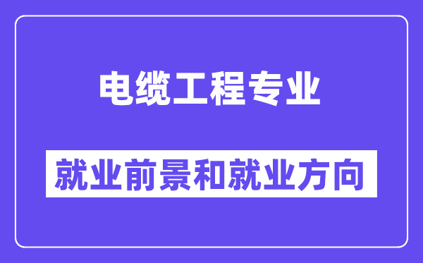 电缆工程专业就业前景和就业方向怎么样？