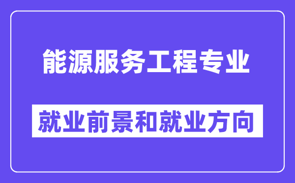 能源服务工程专业就业前景和就业方向怎么样？