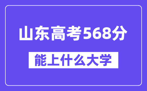 山东高考568分左右能上什么大学？附568分大学名单一览表