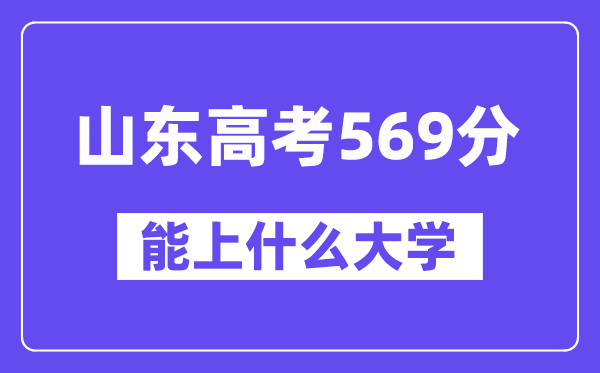 山东高考569分左右能上什么大学？附569分大学名单一览表