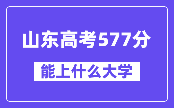 山东高考577分左右能上什么大学？附577分大学名单一览表