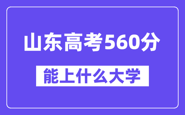 山东高考560分左右能上什么大学？附560分大学名单一览表