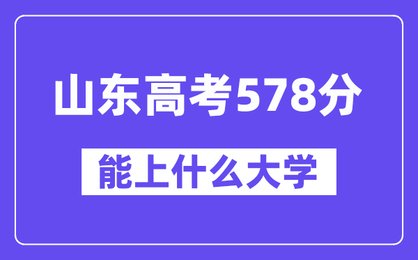 山东高考578分左右能上什么大学？附578分大学名单一览表