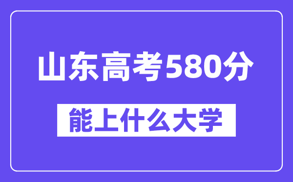 山东高考580分左右能上什么大学？附580分大学名单一览表