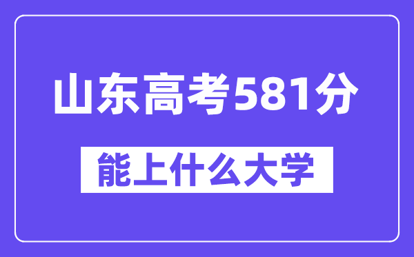 山东高考581分左右能上什么大学？附581分大学名单一览表