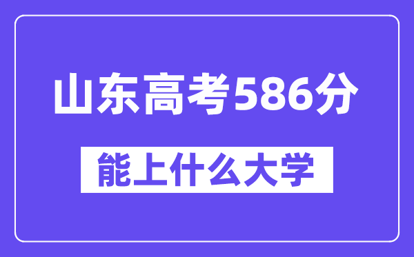 山东高考586分左右能上什么大学？附586分大学名单一览表