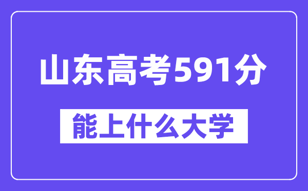 山东高考591分左右能上什么大学？附591分大学名单一览表