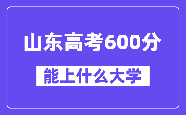 山东高考600分左右能上什么大学？附600分大学名单一览表