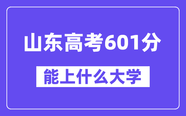 山东高考601分左右能上什么大学？附601分大学名单一览表