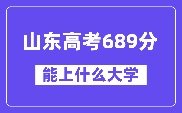 山东高考689分左右能上什么大学？附689分大学名单一览表