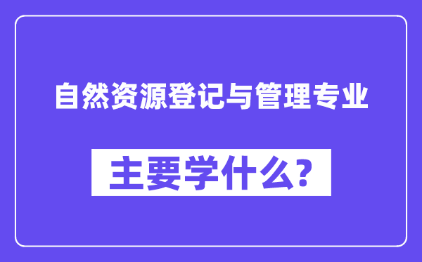 自然资源登记与管理专业主要学什么？附自然资源登记与管理专业课程目录