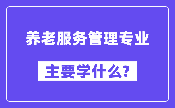 养老服务管理专业主要学什么？附养老服务管理专业课程目录