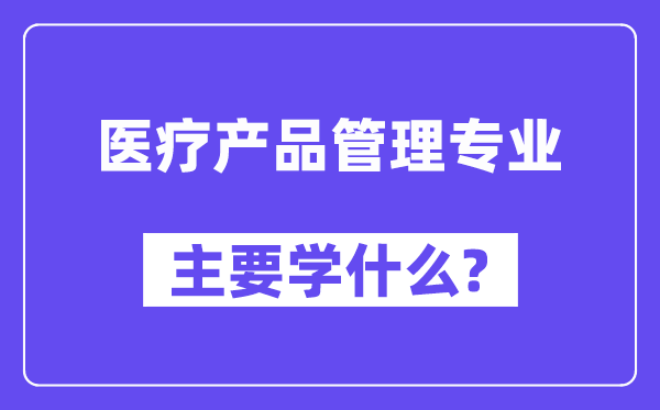 医疗产品管理专业主要学什么？附医疗产品管理专业课程目录