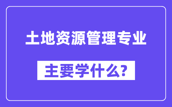 土地资源管理专业主要学什么？附土地资源管理专业课程目录