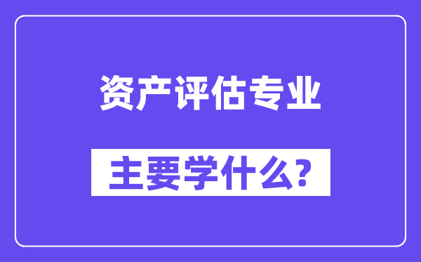 资产评估专业主要学什么？附资产评估专业课程目录