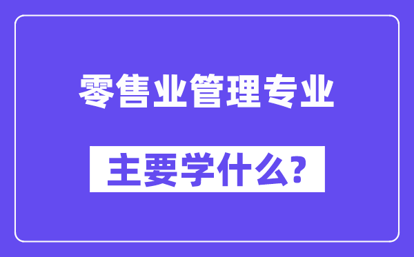 零售业管理专业主要学什么？附零售业管理专业课程目录