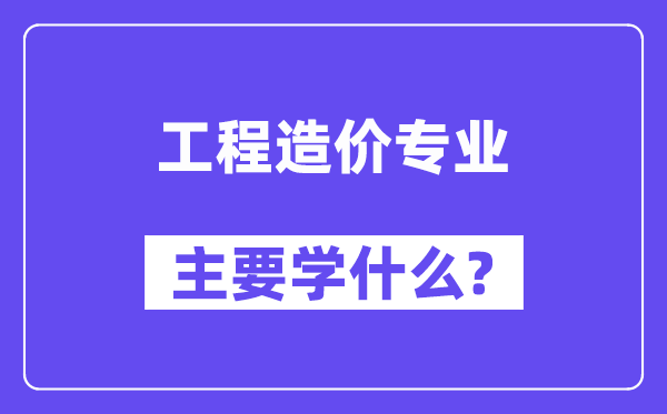 工程造价专业主要学什么？附工程造价专业课程目录