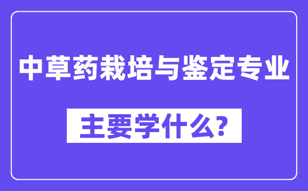 中草药栽培与鉴定专业主要学什么？附中草药栽培与鉴定专业课程目录