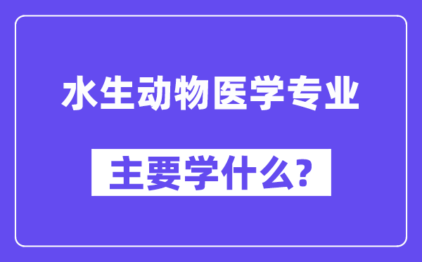 水生动物医学专业主要学什么？附水生动物医学专业课程目录