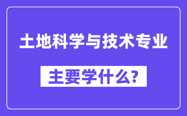 土地科学与技术专业主要学什么？附土地科学与技术专业课程目录