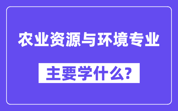 农业资源与环境专业主要学什么？附农业资源与环境专业课程目录