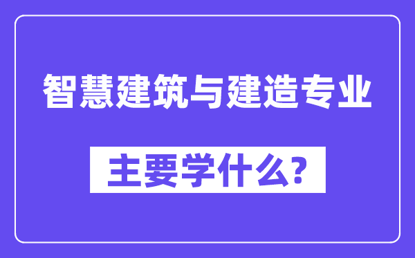 智慧建筑与建造专业主要学什么？附智慧建筑与建造专业课程目录