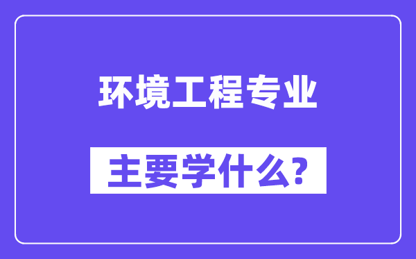 环境工程专业主要学什么？附环境工程专业课程目录