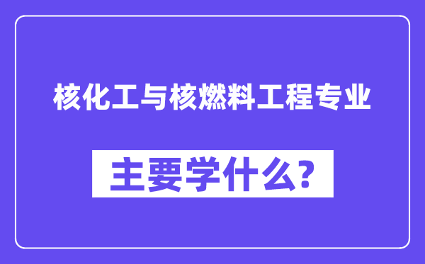 核化工与核燃料工程专业主要学什么？附核化工与核燃料工程专业课程目录