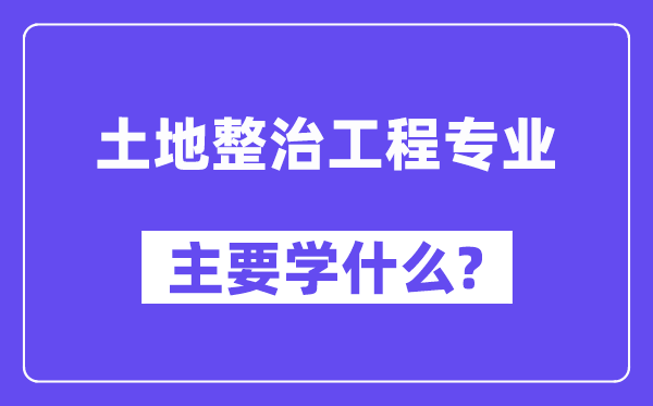 土地整治工程专业主要学什么？附土地整治工程专业课程目录