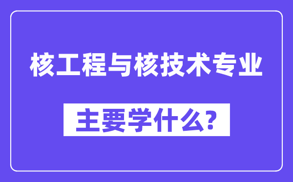 核工程与核技术专业主要学什么？附核工程与核技术专业课程目录