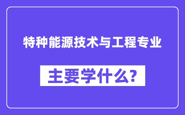 特种能源技术与工程专业主要学什么？附特种能源技术与工程专业课程目录