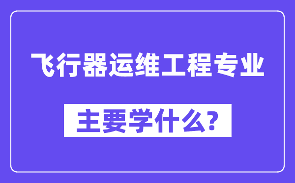 飞行器运维工程专业主要学什么？附飞行器运维工程专业课程目录