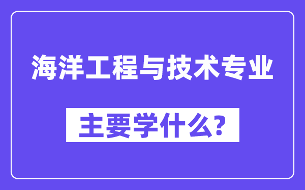 海洋工程与技术专业主要学什么？附海洋工程与技术专业课程目录