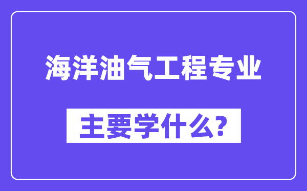 海洋油气工程专业主要学什么？附海洋油气工程专业课程目录