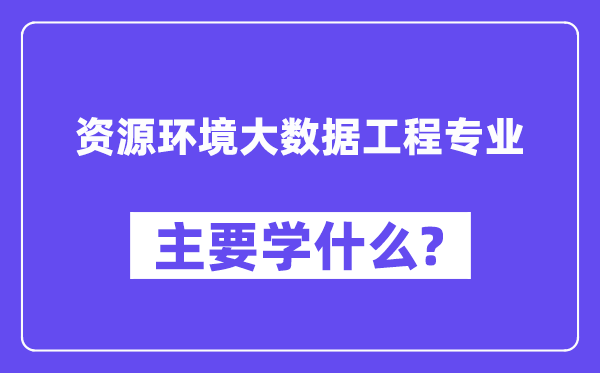 资源环境大数据工程专业主要学什么？附资源环境大数据工程专业课程目录