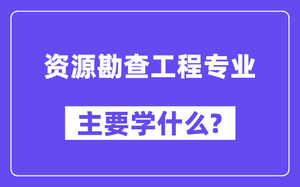 资源勘查工程专业主要学什么？附资源勘查工程专业课程目录