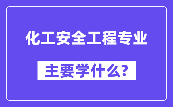 化工安全工程专业主要学什么？附化工安全工程专业课程目录