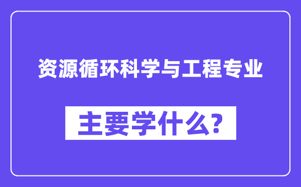 资源循环科学与工程专业主要学什么？附资源循环科学与工程专业课程目录