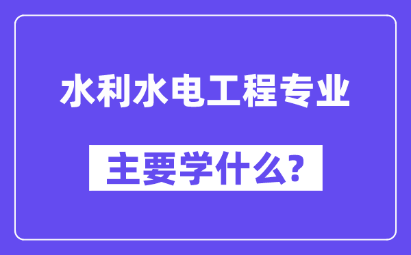 水利水电工程专业主要学什么？附水利水电工程专业课程目录