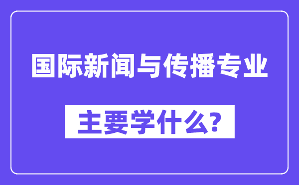 国际新闻与传播专业主要学什么？附国际新闻与传播专业课程目录