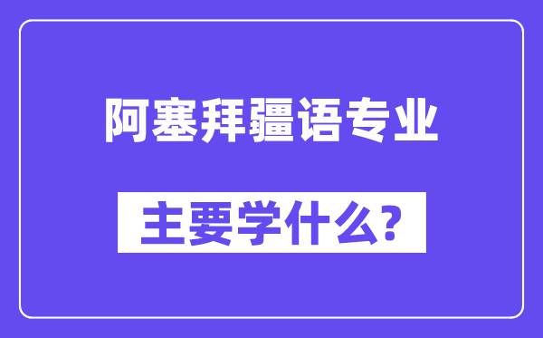 阿塞拜疆语专业主要学什么？附阿塞拜疆语专业课程目录