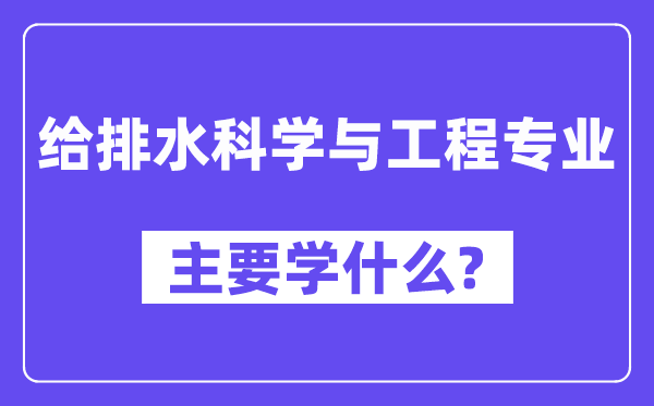 给排水科学与工程专业主要学什么？附给排水科学与工程专业课程目录