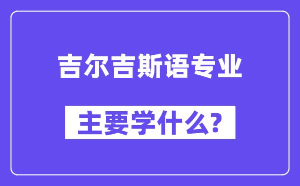 吉尔吉斯语专业主要学什么？附吉尔吉斯语专业课程目录