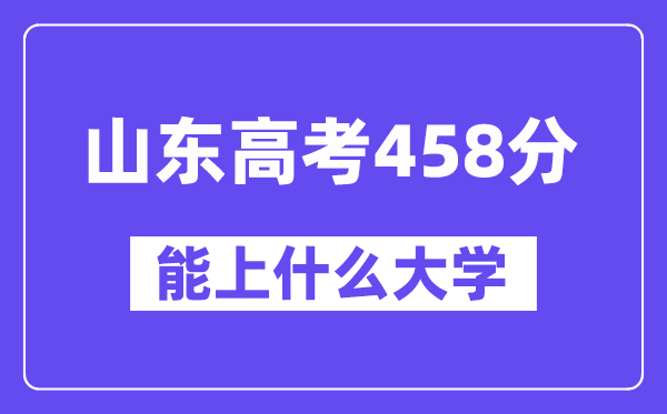 山东高考458分左右能上什么大学？附458分大学名单一览表