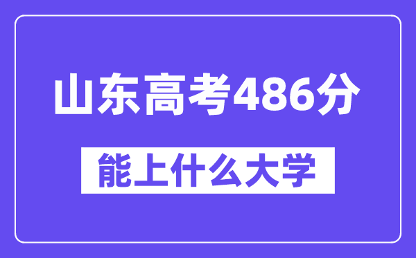 山东高考486分左右能上什么大学？附486分大学名单一览表