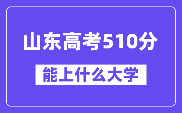 山东高考510分左右能上什么大学？附510分大学名单一览表