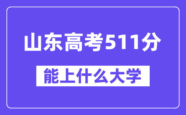 山东高考511分左右能上什么大学？附511分大学名单一览表